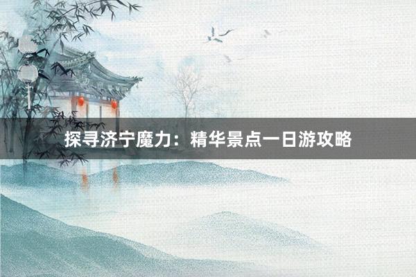 探寻济宁魔力：精华景点一日游攻略